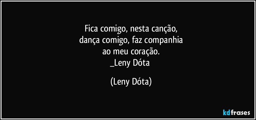 Fica comigo, nesta canção,
dança comigo, faz companhia
ao meu coração.
_Leny Dóta (Leny Dóta)
