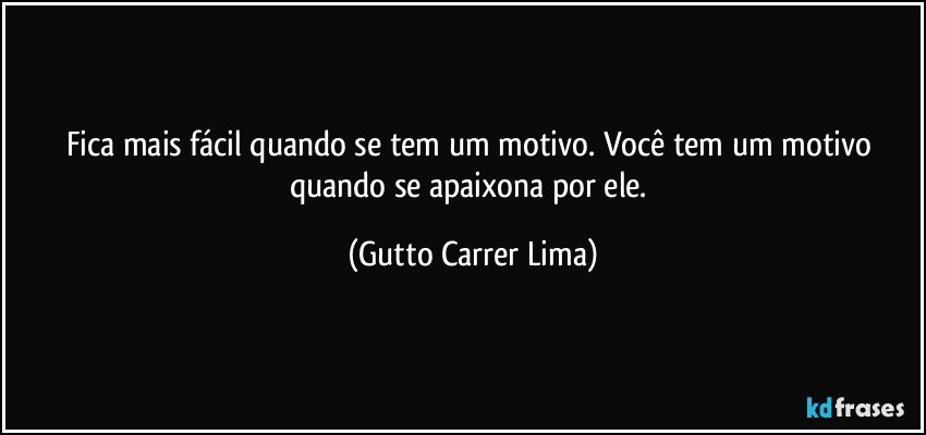 Fica mais fácil quando se tem um motivo. Você tem um motivo quando se apaixona por ele. (Gutto Carrer Lima)