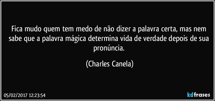 Fica mudo quem tem medo de não dizer a palavra certa, mas nem sabe que a palavra mágica determina vida de verdade depois de sua pronúncia. (Charles Canela)