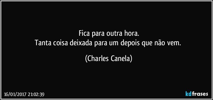 Fica para outra hora.
Tanta coisa deixada para um depois que não vem. (Charles Canela)