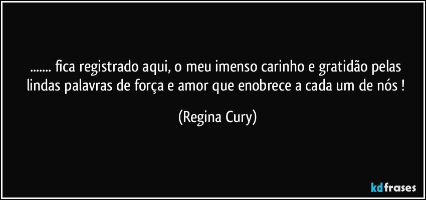 ...  fica registrado  aqui,   o meu imenso carinho e gratidão   pelas lindas palavras de força e amor  que enobrece a cada um de nós ! (Regina Cury)