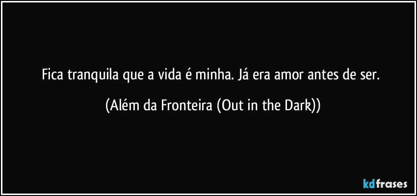 Fica tranquila que a vida é minha. Já era amor antes de ser. (Além da Fronteira (Out in the Dark))