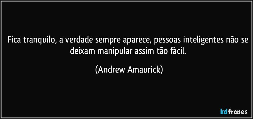 Fica tranquilo, a verdade sempre aparece, pessoas inteligentes não se deixam manipular assim tão fácil. (Andrew Amaurick)