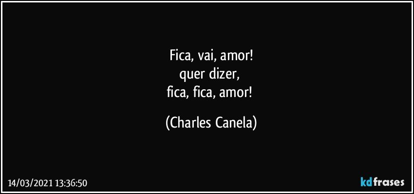 Fica, vai, amor!
quer dizer, 
fica, fica, amor! (Charles Canela)