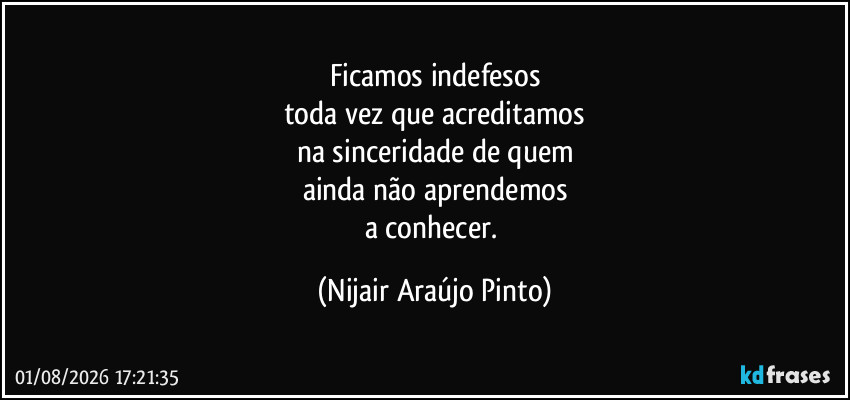 Ficamos indefesos
toda vez que acreditamos
na sinceridade de quem
ainda não aprendemos
a conhecer. (Nijair Araújo Pinto)