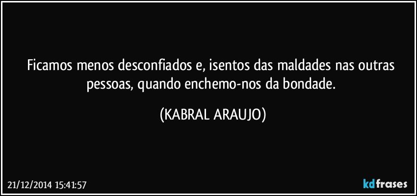 Ficamos menos desconfiados e, isentos das maldades nas outras pessoas, quando enchemo-nos da bondade. (KABRAL ARAUJO)