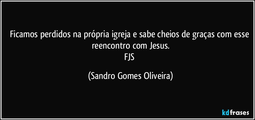 Ficamos perdidos na própria igreja e sabe cheios de graças com esse reencontro com Jesus.
FJS (Sandro Gomes Oliveira)