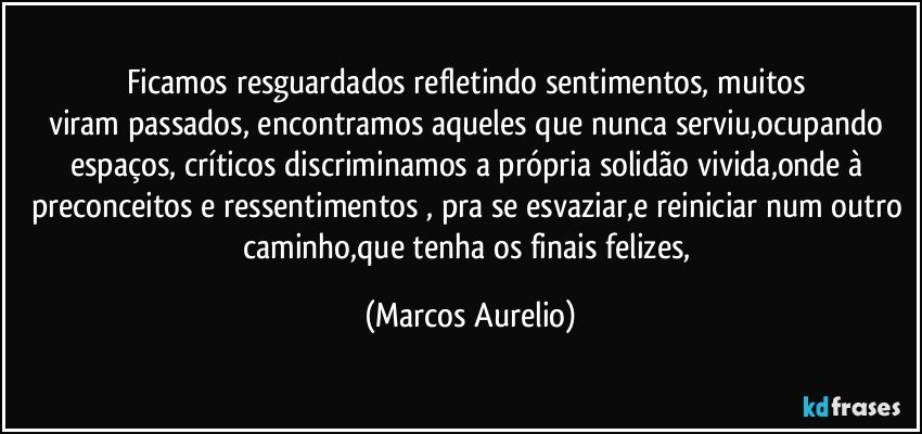 Ficamos resguardados  refletindo sentimentos,  muitos 
viram passados, encontramos aqueles que nunca serviu,ocupando espaços, críticos discriminamos a própria solidão vivida,onde à  preconceitos e ressentimentos , pra se esvaziar,e reiniciar num outro caminho,que tenha os finais felizes, (Marcos Aurelio)