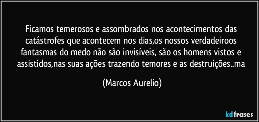 Ficamos temerosos e assombrados nos acontecimentos das catástrofes que acontecem nos dias,os nossos verdadeiroos fantasmas do medo não são invisíveis, são os homens vistos e assistidos,nas suas ações  trazendo temores e as destruições..ma (Marcos Aurelio)