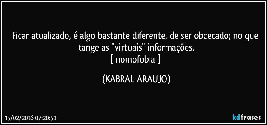 Ficar atualizado, é algo bastante diferente, de ser obcecado; no que tange as "virtuais" informações.
[ nomofobia ] (KABRAL ARAUJO)