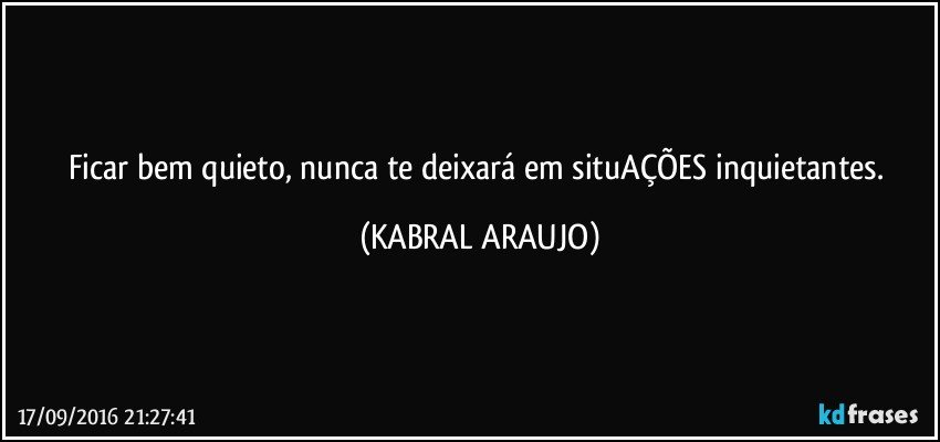 Ficar bem quieto, nunca te deixará em situAÇÕES inquietantes. (KABRAL ARAUJO)