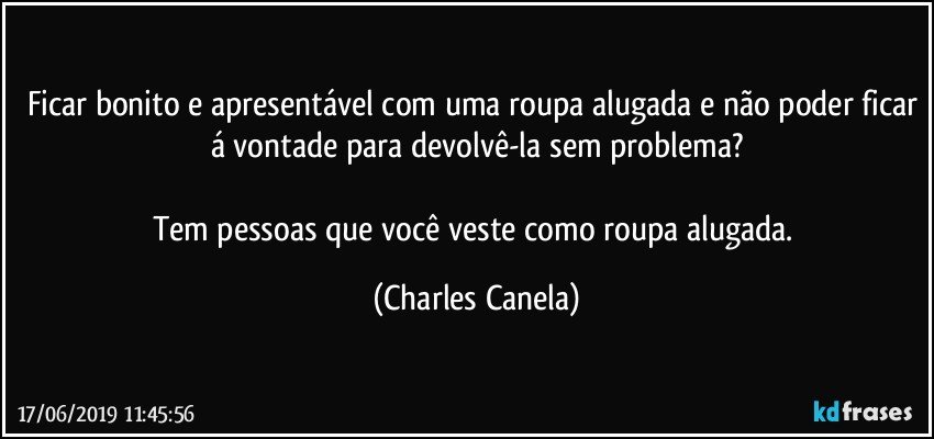 Ficar bonito e apresentável com uma roupa alugada e não poder ficar á vontade para devolvê-la sem problema?

Tem pessoas que você veste como roupa alugada. (Charles Canela)