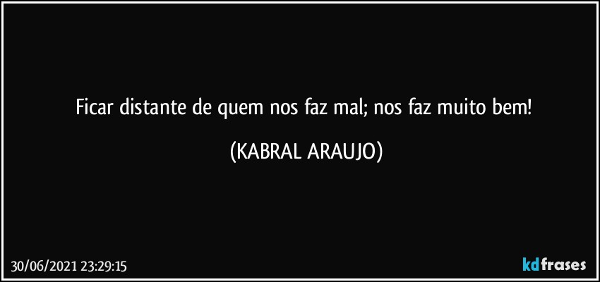 Ficar distante de quem nos faz mal; nos faz muito bem! (KABRAL ARAUJO)