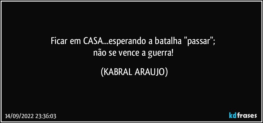 Ficar em CASA...esperando a batalha "passar"; 
não se vence a guerra! (KABRAL ARAUJO)