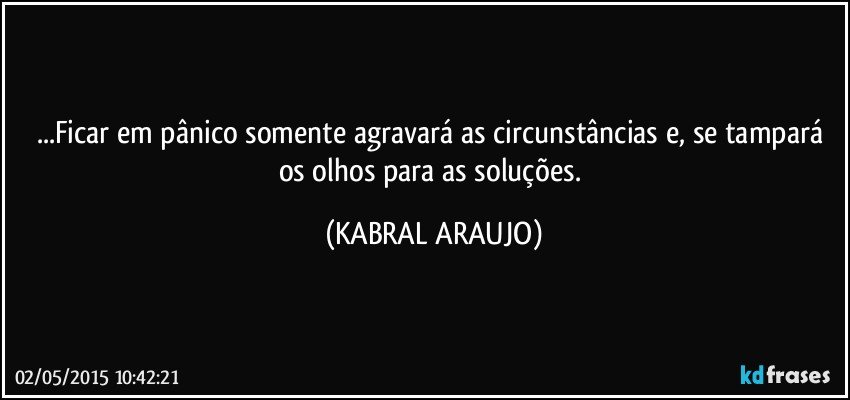 ...Ficar em pânico somente agravará as circunstâncias e, se tampará os olhos para as soluções. (KABRAL ARAUJO)