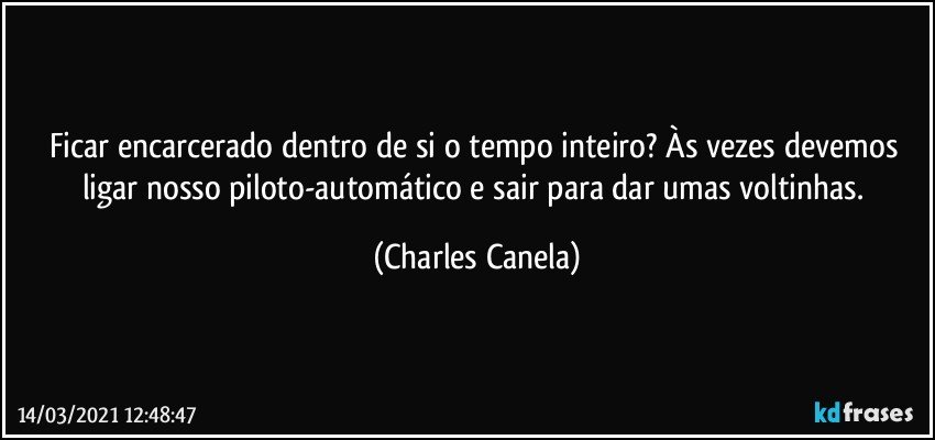 Ficar encarcerado dentro de si o tempo inteiro? Às vezes devemos ligar nosso piloto-automático e sair para dar umas voltinhas. (Charles Canela)