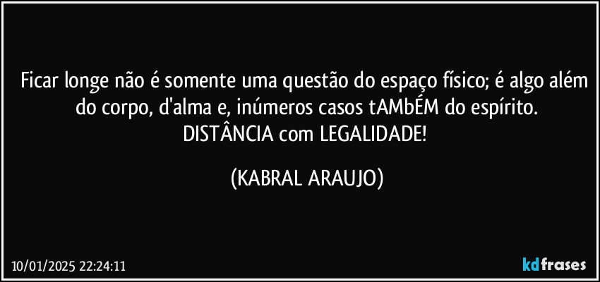 Ficar longe não é somente uma questão do espaço físico; é algo além do corpo, d'alma e, inúmeros casos tAMbÉM do espírito.
DISTÂNCIA com LEGALIDADE! (KABRAL ARAUJO)