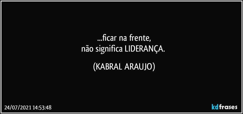 ...ficar na frente,
não significa LIDERANÇA. (KABRAL ARAUJO)