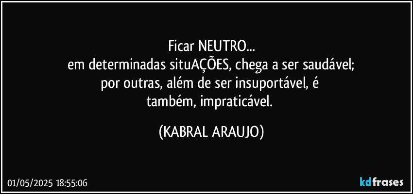 Ficar NEUTRO...
em determinadas situAÇÕES, chega a ser saudável;
por outras, além de ser insuportável, é 
também, impraticável. (KABRAL ARAUJO)