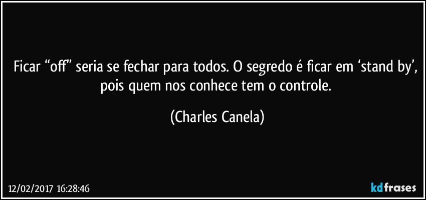 Ficar “off” seria se fechar para todos. O segredo é ficar em ‘stand by’, pois quem nos conhece tem o controle. (Charles Canela)