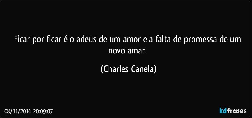 Ficar por ficar é o adeus de um amor e a falta de promessa de um novo amar. (Charles Canela)