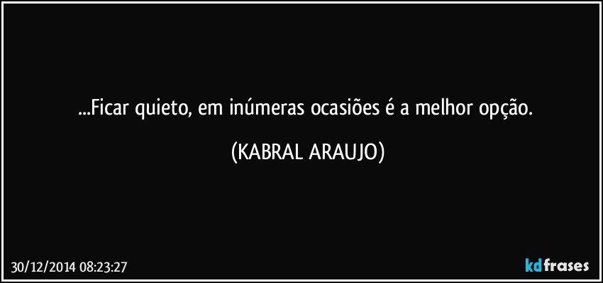 ...Ficar quieto, em inúmeras ocasiões é a melhor opção. (KABRAL ARAUJO)