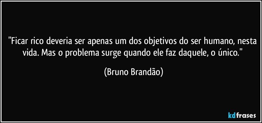 "Ficar rico deveria ser apenas um dos objetivos do ser humano, nesta vida. Mas o problema surge quando ele faz daquele, o único." (Bruno Brandão)