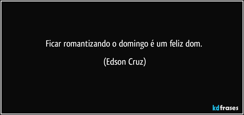 Ficar romantizando o domingo é um feliz dom. (Edson Cruz)