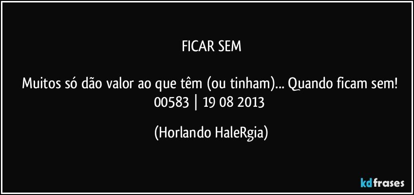 FICAR SEM

Muitos só dão valor ao que têm (ou tinham)... Quando ficam sem! 
00583 | 19/08/2013 (Horlando HaleRgia)