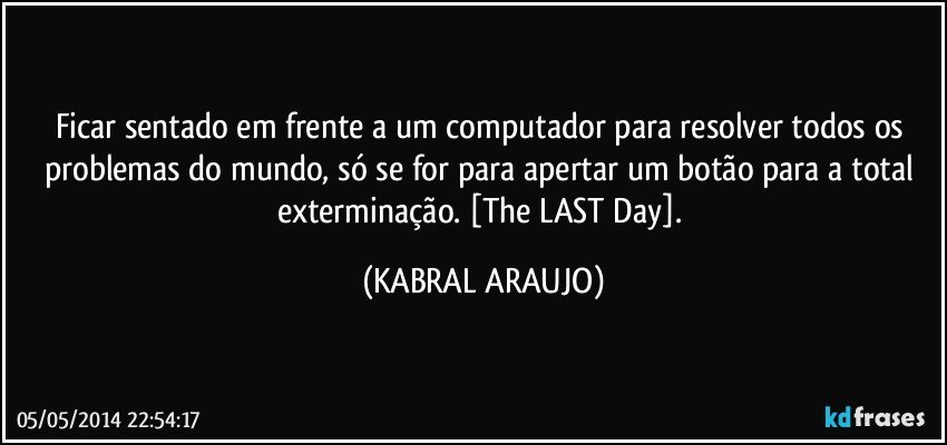 Ficar sentado em frente a um computador para resolver todos os problemas do mundo, só se for para apertar um botão para a total exterminação. [The LAST Day]. (KABRAL ARAUJO)