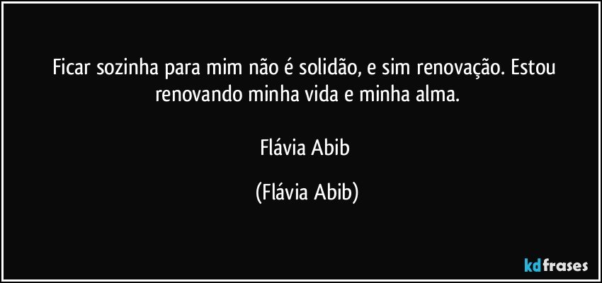 Ficar sozinha para mim não é solidão, e sim renovação. Estou renovando minha vida e minha alma.

Flávia Abib (Flávia Abib)