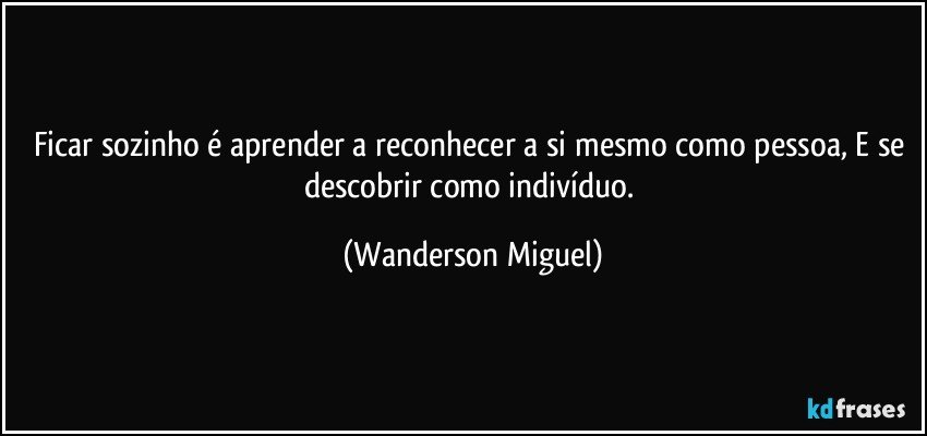 Ficar sozinho é aprender a reconhecer a si mesmo como pessoa, E se descobrir como indivíduo. (Wanderson Miguel)