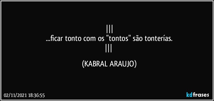 
...ficar tonto com os "tontos" são tonterías.
 (KABRAL ARAUJO)