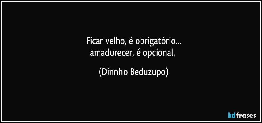 Ficar velho, é obrigatório...
amadurecer, é opcional. (Dinnho Beduzupo)