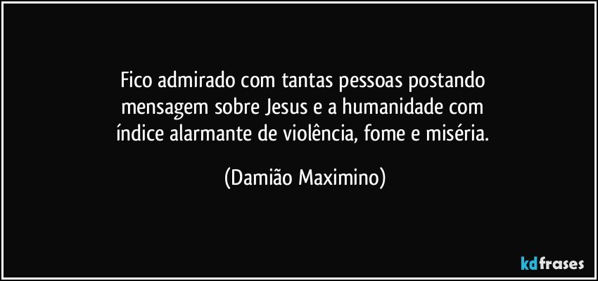 Fico admirado com tantas pessoas postando 
mensagem sobre Jesus e a humanidade com 
índice alarmante de violência, fome e miséria. (Damião Maximino)