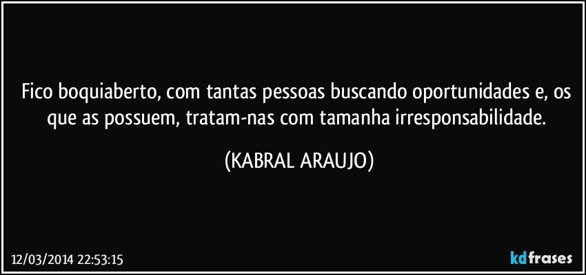 Fico boquiaberto, com tantas pessoas buscando oportunidades e, os que as possuem, tratam-nas com tamanha irresponsabilidade. (KABRAL ARAUJO)