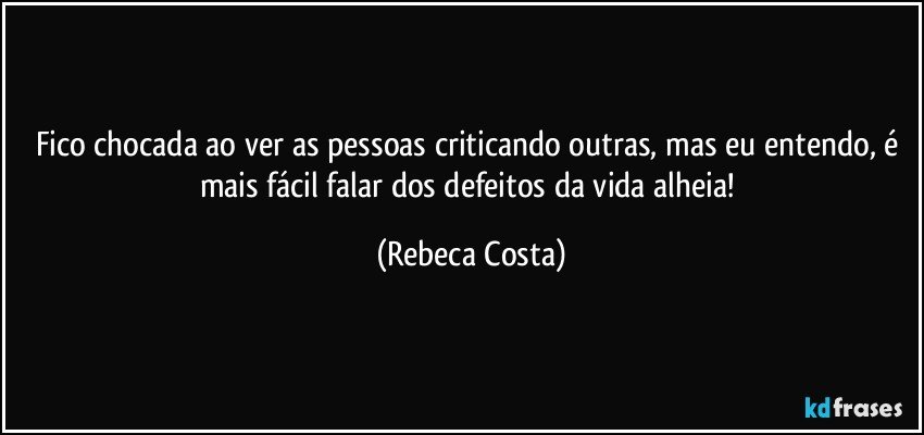 Fico chocada ao ver as pessoas criticando outras, mas eu entendo, é mais fácil falar dos defeitos da vida alheia! (Rebeca Costa)