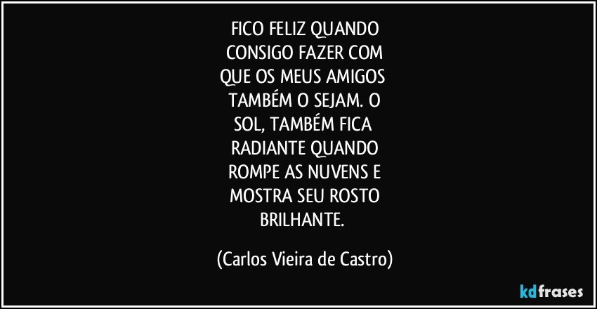 FICO FELIZ QUANDO
CONSIGO FAZER COM
QUE OS MEUS AMIGOS 
TAMBÉM O SEJAM. O
SOL, TAMBÉM FICA 
RADIANTE QUANDO
ROMPE AS NUVENS E
MOSTRA SEU ROSTO
BRILHANTE. (Carlos Vieira de Castro)