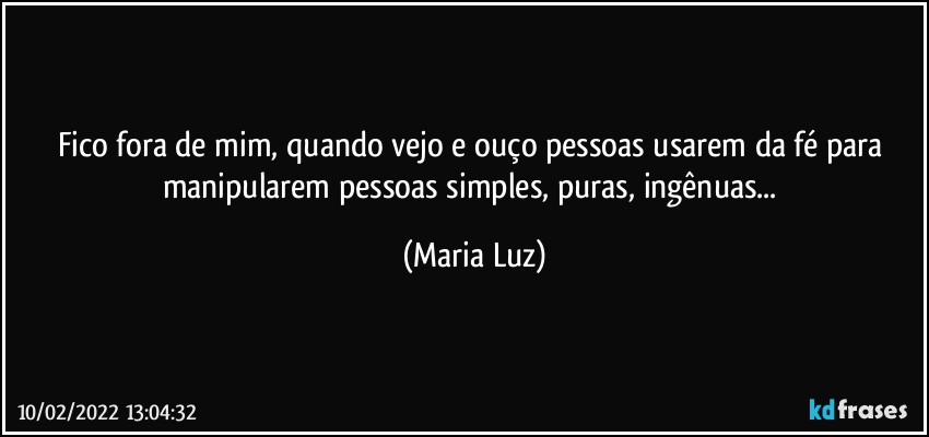 Fico fora de mim, quando vejo e ouço pessoas usarem da fé para manipularem pessoas simples, puras, ingênuas... (Maria Luz)