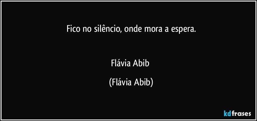 Fico no silêncio, onde mora a espera.


Flávia Abib (Flávia Abib)