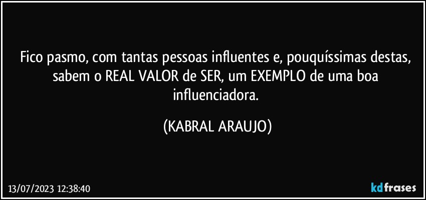 Fico pasmo, com tantas pessoas influentes e, pouquíssimas destas, sabem o REAL VALOR de SER, um EXEMPLO de uma boa influenciadora. (KABRAL ARAUJO)