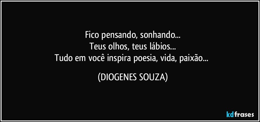 Fico pensando, sonhando...
Teus olhos, teus lábios...
Tudo em você inspira poesia, vida, paixão... (DIOGENES SOUZA)