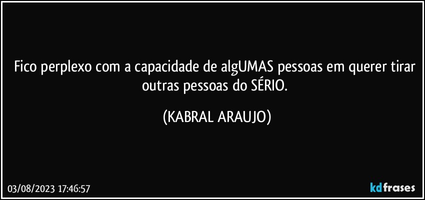 Fico perplexo com a capacidade de algUMAS pessoas em querer tirar outras pessoas do SÉRIO. (KABRAL ARAUJO)