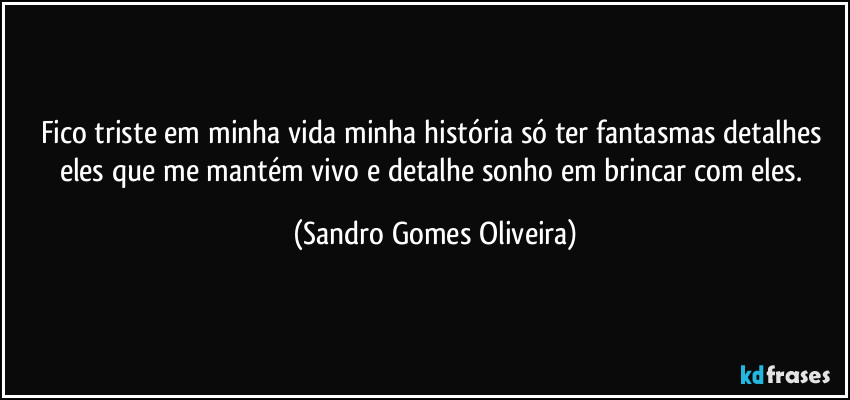 Fico triste em minha vida minha história só ter fantasmas detalhes eles que me mantém vivo e detalhe sonho em brincar com eles. (Sandro Gomes Oliveira)