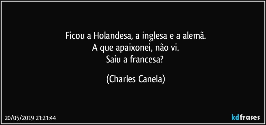 Ficou a Holandesa, a inglesa e a alemã.
A que apaixonei, não vi.
Saiu a francesa? (Charles Canela)