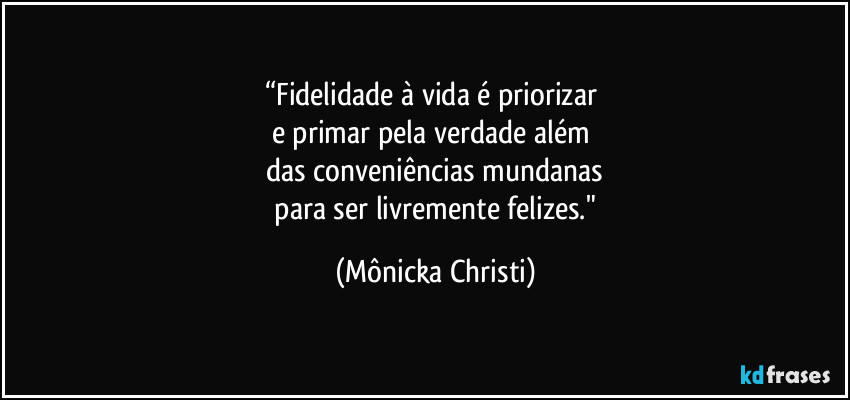“Fidelidade à vida é priorizar 
e primar pela verdade além 
das conveniências mundanas
 para ser livremente felizes." (Mônicka Christi)
