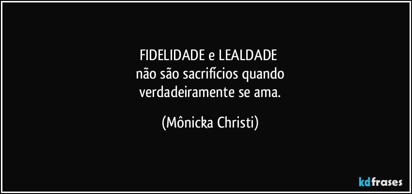 FIDELIDADE e LEALDADE 
não são sacrifícios quando
 verdadeiramente se ama. (Mônicka Christi)