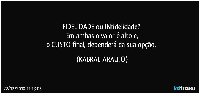 FIDELIDADE ou INfidelidade? 
Em ambas o valor é alto e,
o CUSTO final, dependerá da sua opção. (KABRAL ARAUJO)