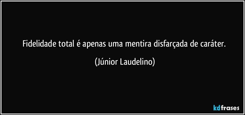 Fidelidade total é apenas uma mentira disfarçada de caráter. (Júnior Laudelino)