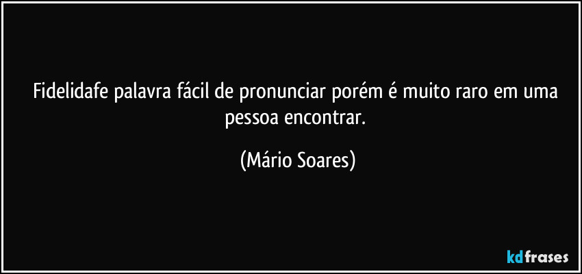 Fidelidafe palavra fácil de pronunciar porém é muito raro em uma pessoa encontrar. (Mário Soares)